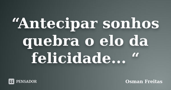 “Antecipar sonhos quebra o elo da felicidade... “... Frase de Osman Freitas.