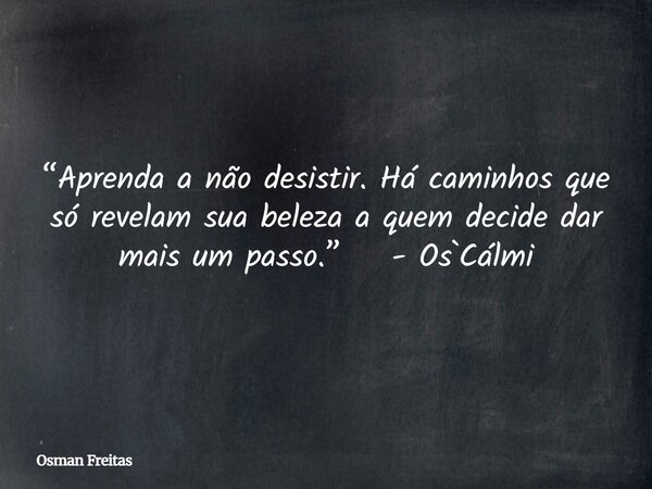 “Aprenda a não desistir. Há caminhos que só revelam sua beleza a quem decide dar mais um passo.” - Os`Cálmi... Frase de Osman Freitas.