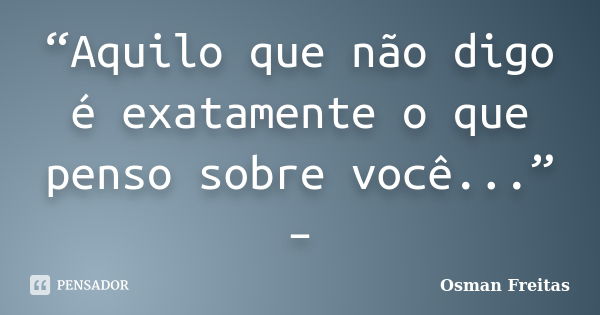 “Aquilo que não digo é exatamente o que penso sobre você...” –... Frase de Osman Freitas.