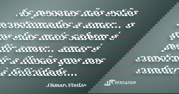 As pessoas não estão acostumadas a amar... o que elas mais sabem é pedir amor... amar é construir a ilusão que nos conduz à felicidade....... Frase de Osman Freitas.