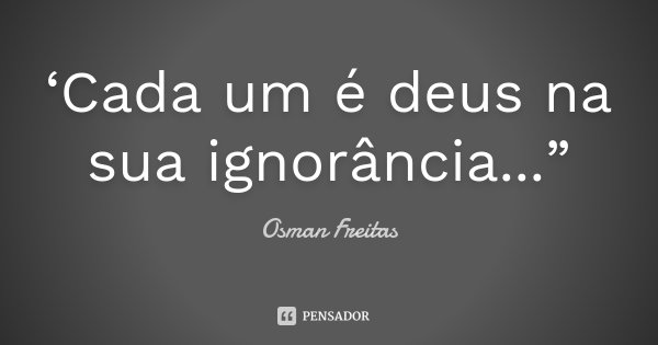 ‘Cada um é deus na sua ignorância...”... Frase de Osman Freitas.