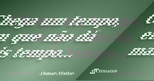 Chega um tempo, em que não dá mais tempo...... Frase de Osman Freitas.