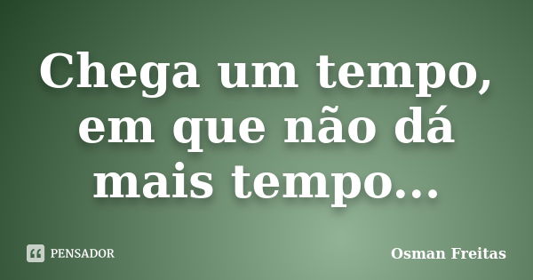 Chega um tempo, em que não dá mais tempo...... Frase de Osman Freitas.