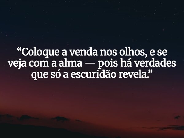“Coloque a venda nos olhos, e se veja com a alma — pois há verdades que só a escuridão revela.”... Frase de Osman Freitas.
