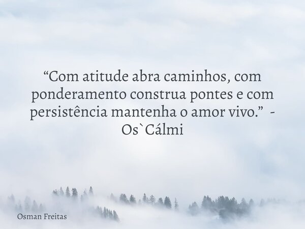 “Com atitude abra caminhos, com ponderamento construa pontes e com persistência mantenha o amor vivo.” - Os`Cálmi... Frase de Osman Freitas.