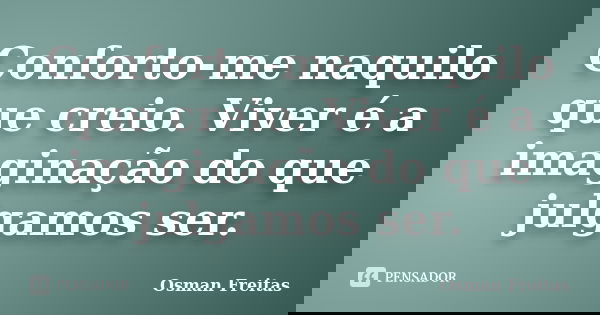 Conforto-me naquilo que creio. Viver é a imaginação do que julgamos ser.... Frase de Osman Freitas.