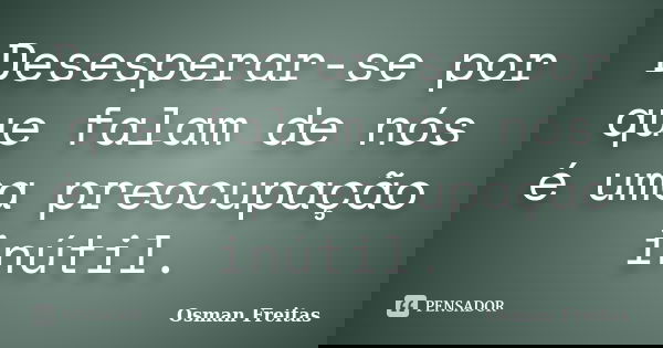 Desesperar-se por que falam de nós é uma preocupação inútil.... Frase de Osman Freitas.