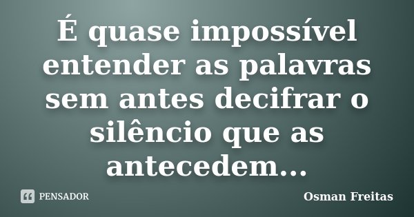 É quase impossível entender as palavras sem antes decifrar o silêncio que as antecedem...... Frase de Osman Freitas.