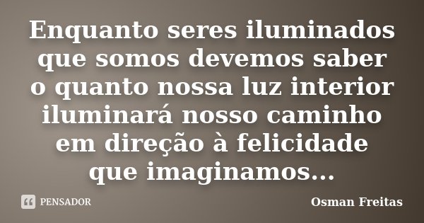 Enquanto seres iluminados que somos devemos saber o quanto nossa luz interior iluminará nosso caminho em direção à felicidade que imaginamos...... Frase de Osman Freitas.