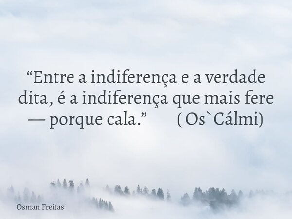 “Entre a indiferença e a verdade dita, é a indiferença que mais fere — porque cala.” ( Os`Cálmi)... Frase de Osman Freitas.