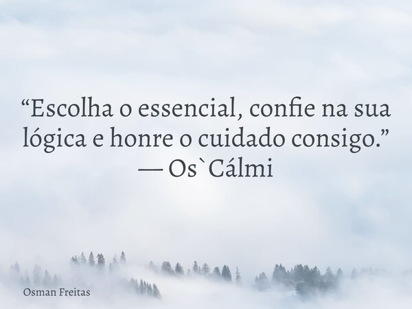 “Escolha o essencial, confie na sua lógica e honre o cuidado consigo.” — Os`Cálmi... Frase de Osman Freitas.