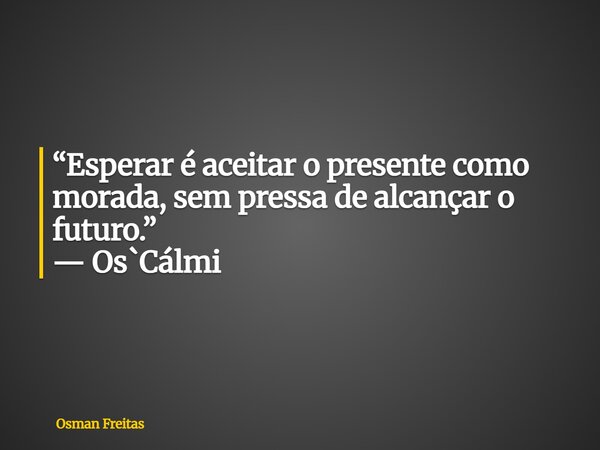 “Esperar é aceitar o presente como morada, sem pressa de alcançar o futuro.” — Os`Cálmi... Frase de Osman Freitas.