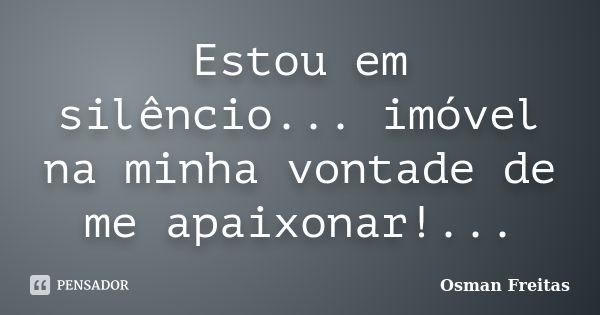 Estou em silêncio... imóvel na minha vontade de me apaixonar!...... Frase de Osman Freitas.