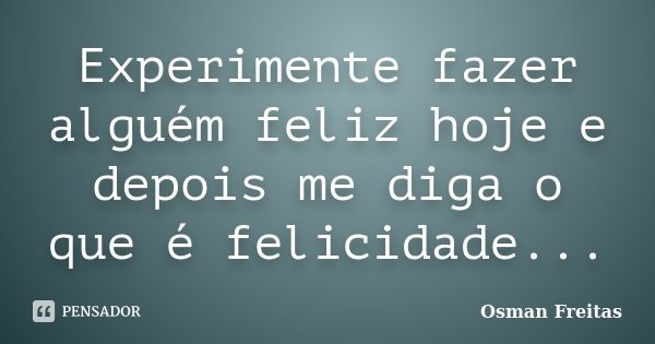 Experimente fazer alguém feliz hoje e depois me diga o que é felicidade...... Frase de Osman Freitas.