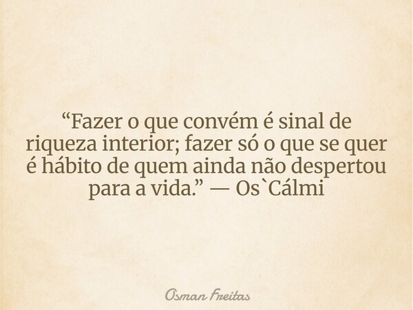 “Fazer o que convém é sinal de riqueza interior; fazer só o que se quer é hábito de quem ainda não despertou para a vida.” — Os`Cálmi... Frase de Osman Freitas.