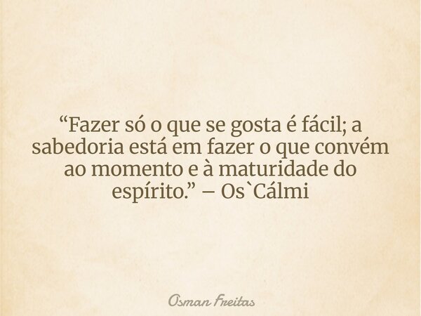 “Fazer só o que se gosta é fácil; a sabedoria está em fazer o que convém ao momento e à maturidade do espírito.” – Os`Cálmi... Frase de Osman Freitas.