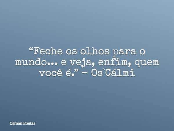 “Feche os olhos para o mundo... e veja, enfim, quem você é.” – Os`Cálmi... Frase de Osman Freitas.