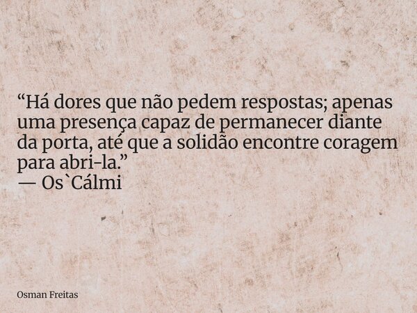 “Há dores que não pedem respostas; apenas uma presença capaz de permanecer diante da porta, até que a solidão encontre coragem para abri-la.” — Os`Cálmi... Frase de Osman Freitas.