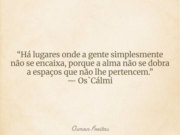“Há lugares onde a gente simplesmente não se encaixa, porque a alma não se dobra a espaços que não lhe pertencem.” — Os`Cálmi... Frase de Osman Freitas.