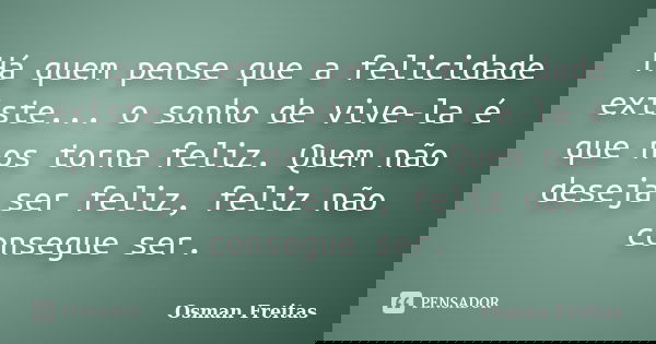 Há quem pense que a felicidade existe... o sonho de vive-la é que nos torna feliz. Quem não deseja ser feliz, feliz não consegue ser.... Frase de Osman Freitas.