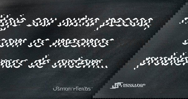 Hoje sou outra pessoa, com os mesmos problemas de ontem...... Frase de Osman Freitas.