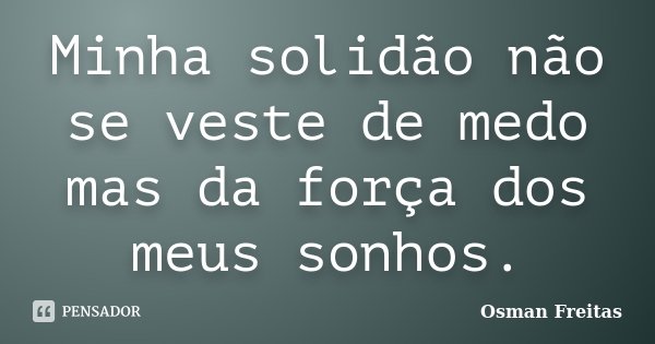 Minha solidão não se veste de medo mas da força dos meus sonhos.... Frase de Osman Freitas.
