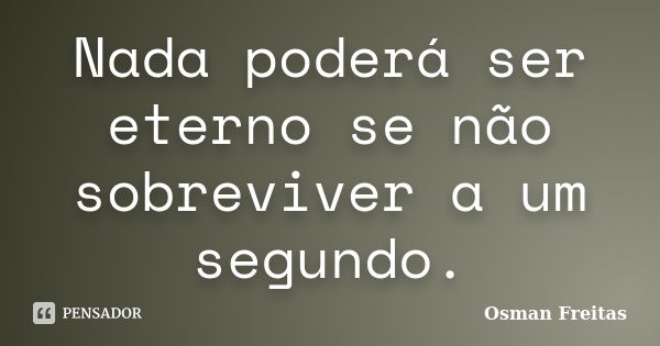 Nada poderá ser eterno se não sobreviver a um segundo.... Frase de Osman Freitas.