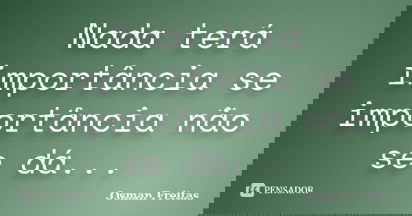 Nada terá importância se importância não se dá...... Frase de Osman Freitas.