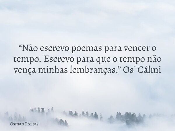 “Não escrevo poemas para vencer o tempo. Escrevo para que o tempo não vença minhas lembranças.” Os`Cálmi... Frase de Osman Freitas.