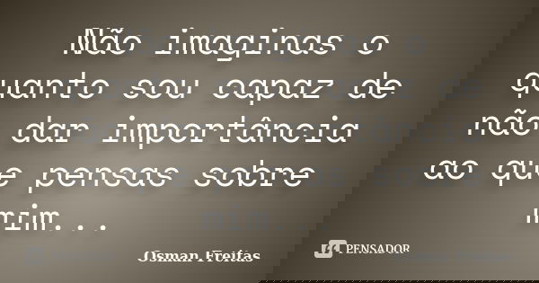 Não imaginas o quanto sou capaz de não dar importância ao que pensas sobre mim...... Frase de Osman Freitas.