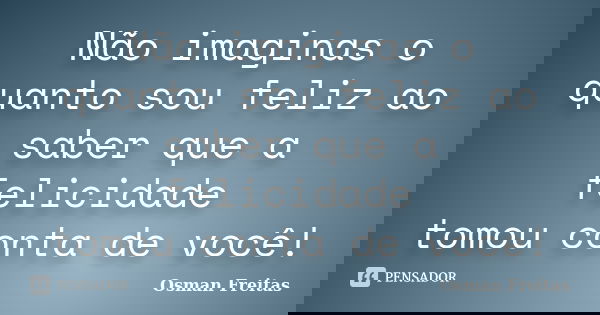 Não imaginas o quanto sou feliz ao saber que a felicidade tomou conta de você!... Frase de Osman Freitas.