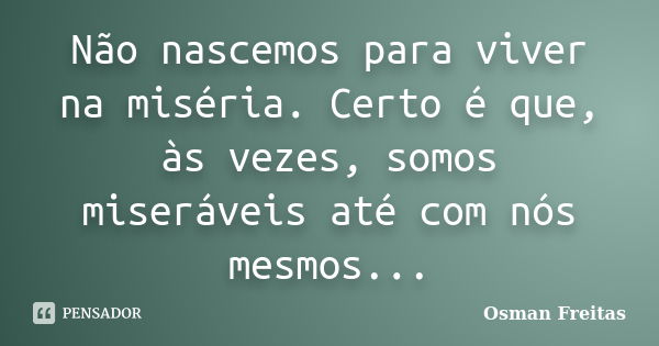 Não nascemos para viver na miséria. Certo é que, às vezes, somos miseráveis até com nós mesmos...... Frase de Osman Freitas.