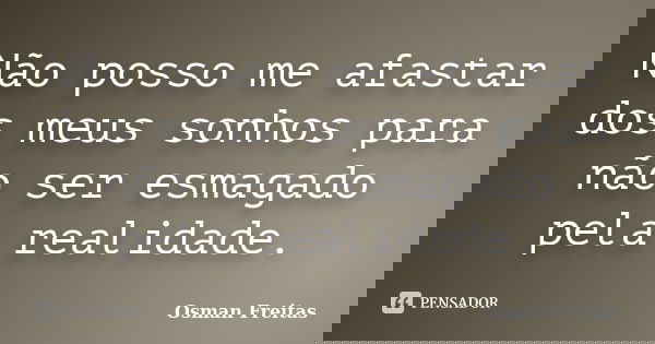 Não posso me afastar dos meus sonhos para não ser esmagado pela realidade.... Frase de Osman Freitas.