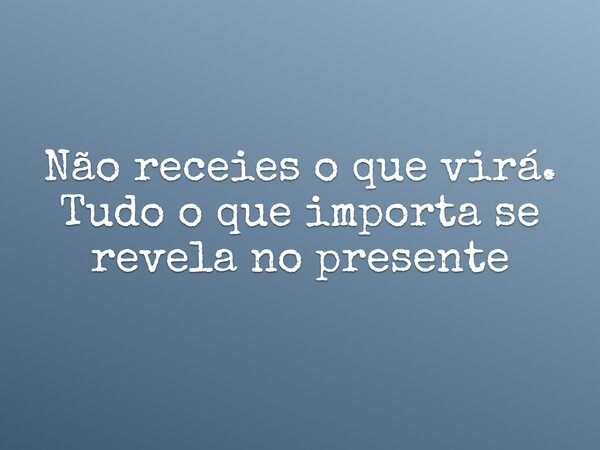 Não receies o que virá. Tudo o que importa se revela no presente... Frase de Osman Freitas.