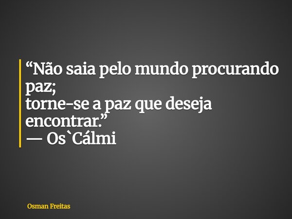 “Não saia pelo mundo procurando paz; torne-se a paz que deseja encontrar.” — Os`Cálmi... Frase de Osman Freitas.