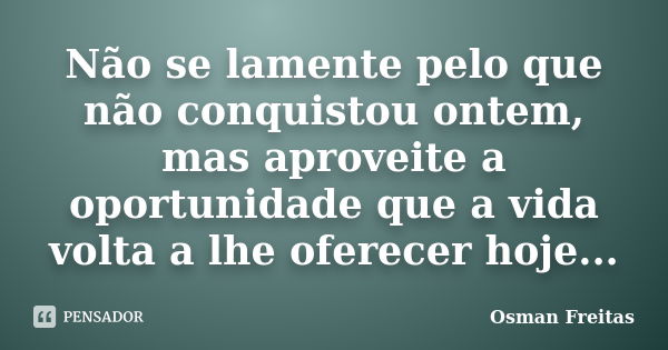 Não se lamente pelo que não conquistou ontem, mas aproveite a oportunidade que a vida volta a lhe oferecer hoje...... Frase de Osman Freitas.