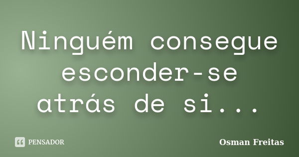 Ninguém consegue esconder-se atrás de si...... Frase de Osman Freitas.