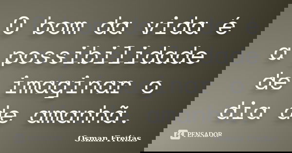 O bom da vida é a possibilidade de imaginar o dia de amanhã.... Frase de Osman Freitas.