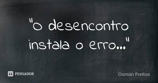 “O desencontro instala o erro...”... Frase de Osman Freitas.