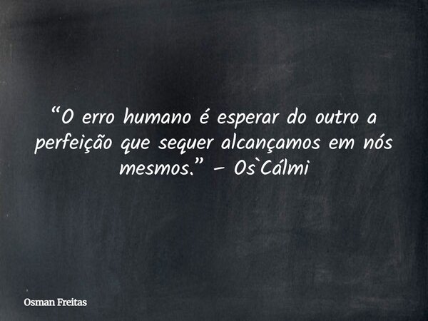“O erro humano é esperar do outro a perfeição que sequer alcançamos em nós mesmos.” – Os`Cálmi... Frase de Osman Freitas.
