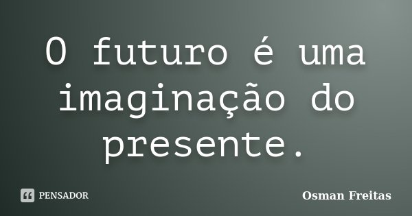 O futuro é uma imaginação do presente.... Frase de Osman Freitas.