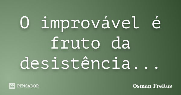 O improvável é fruto da desistência...... Frase de Osman Freitas.