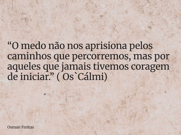 “O medo não nos aprisiona pelos caminhos que percorremos, mas por aqueles que jamais tivemos coragem de iniciar.” ( Os`Cálmi)... Frase de Osman Freitas.