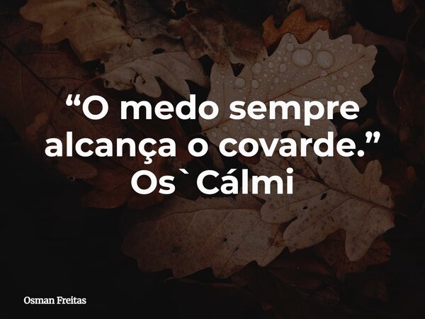 “O medo sempre alcança o covarde.” Os`Cálmi... Frase de Osman Freitas.