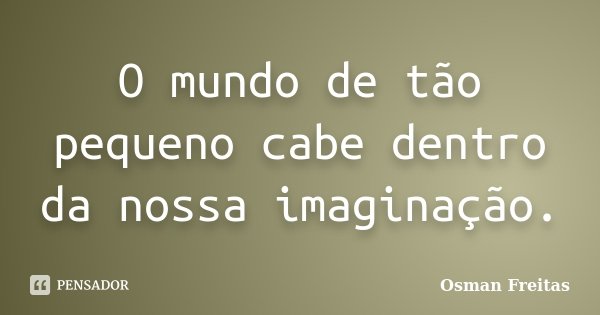 O mundo de tão pequeno cabe dentro da nossa imaginação.... Frase de Osman Freitas.