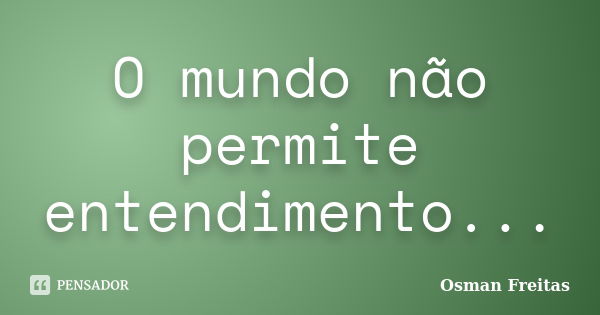 O mundo não permite entendimento...... Frase de Osman Freitas.