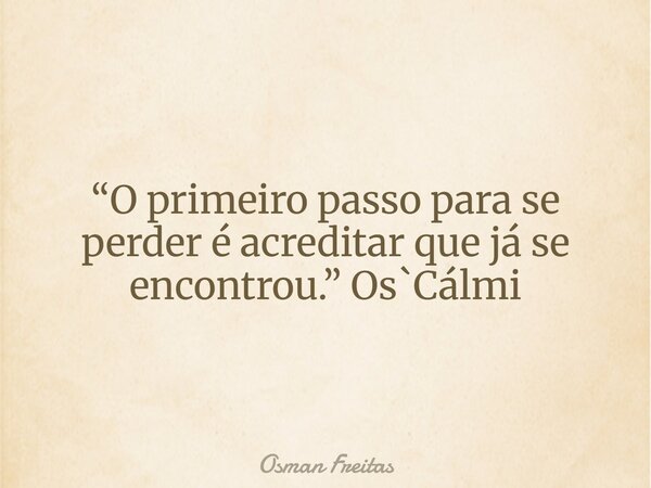 “O primeiro passo para se perder é acreditar que já se encontrou.” Os`Cálmi... Frase de Osman Freitas.