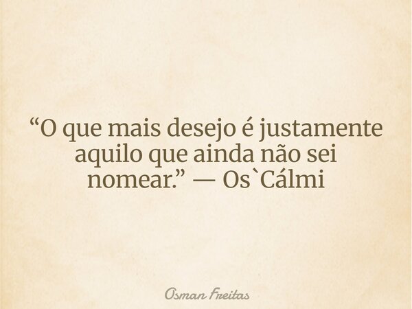 “O que mais desejo é justamente aquilo que ainda não sei nomear.” — Os`Cálmi... Frase de Osman Freitas.
