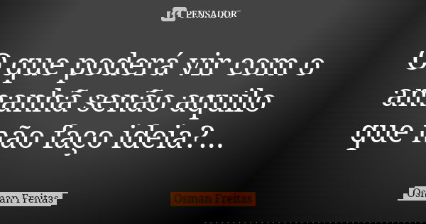 O que poderá vir com o amanhã senão aquilo que não faço ideia?...... Frase de Osman Freitas.