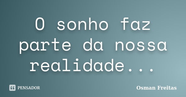 O sonho faz parte da nossa realidade...... Frase de Osman Freitas.